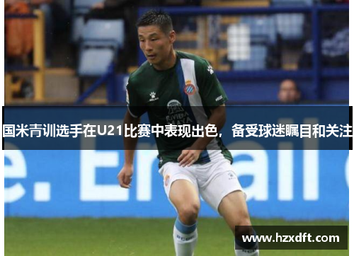 国米青训选手在U21比赛中表现出色，备受球迷瞩目和关注
