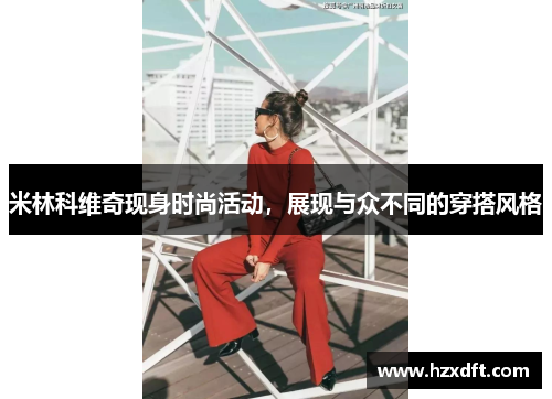 米林科维奇现身时尚活动，展现与众不同的穿搭风格