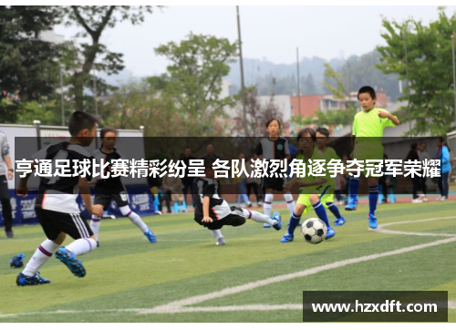 亨通足球比赛精彩纷呈 各队激烈角逐争夺冠军荣耀
