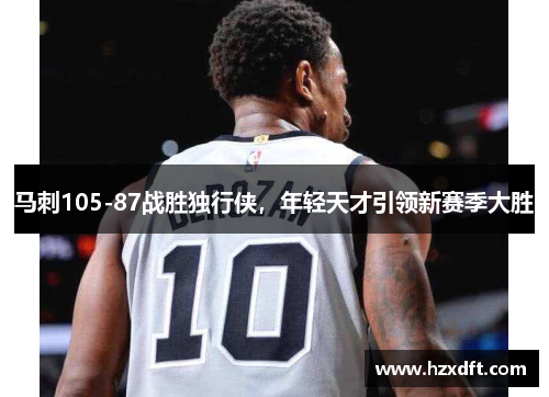 马刺105-87战胜独行侠，年轻天才引领新赛季大胜