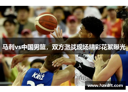 马刺vs中国男篮，双方激战现场精彩花絮曝光