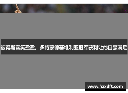 彼得斯喜笑盈盈，多特蒙德塞维利亚冠军获利让他自豪满足