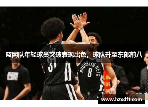 篮网队年轻球员突破表现出色，球队升至东部前八