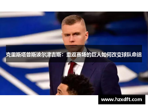克里斯塔普斯波尔津吉斯：重返赛场的巨人如何改变球队命运