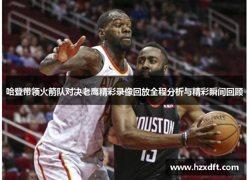 哈登带领火箭队对决老鹰精彩录像回放全程分析与精彩瞬间回顾