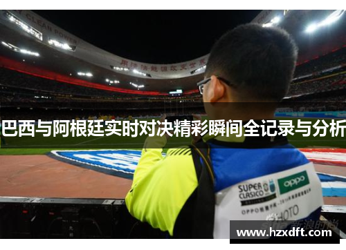巴西与阿根廷实时对决精彩瞬间全记录与分析