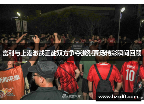 富利与上港激战正酣双方争夺激烈赛场精彩瞬间回顾