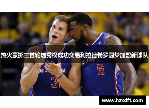 热火豪掷三首轮选秀权成功交易利拉德希罗圆梦加盟新球队