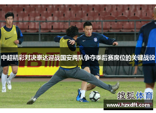 中超精彩对决泰达迎战国安两队争夺季后赛席位的关键战役