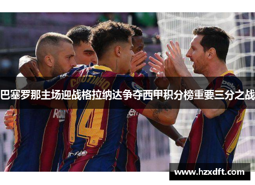 巴塞罗那主场迎战格拉纳达争夺西甲积分榜重要三分之战