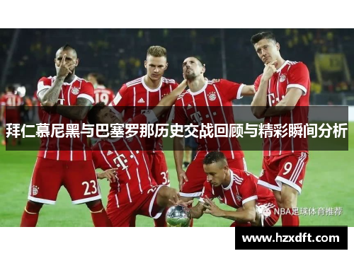拜仁慕尼黑与巴塞罗那历史交战回顾与精彩瞬间分析
