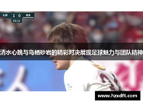 清水心跳与鸟栖砂岩的精彩对决展现足球魅力与团队精神