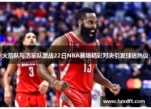 火箭队与活塞队激战22日NBA赛场精彩对决引发球迷热议